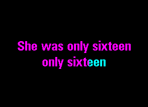 She was only sixteen

only sixteen