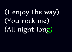 (I enjoy the way)
(You rock me)

(All night long)