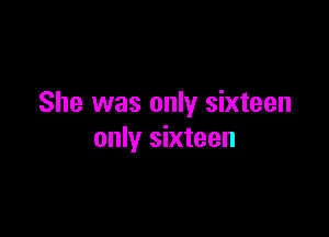 She was only sixteen

only sixteen