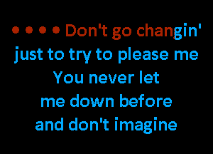 o o 0 0 Don't go changin'
just to try to please me

You never let
me down before
and don't imagine