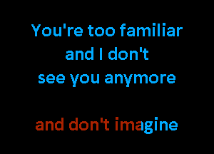 You're too familiar
andldoni
see you anymore

and don't imagine