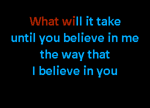 What will it take
until you believe in me

the way that
I believe in you