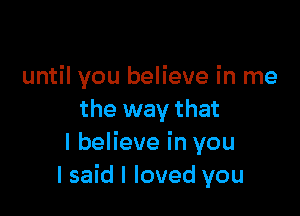 until you believe in me

the way that
I believe in you
I said I loved you