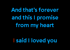 And that's forever
and this I promise
from my heart

I said I loved you