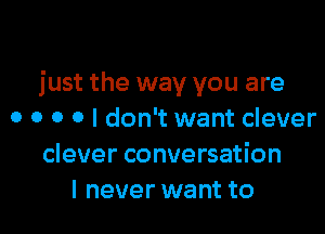 just the way you are

0 0 o 0 I don't want clever
clever conversation
I never want to