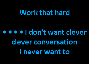 Work that hard

0 0 o 0 I don't want clever
clever conversation
I never want to