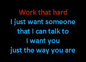 Work that hard
I just want someone

that I can talk to
I want you
just the way you are
