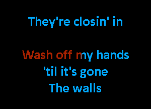 They're closin' in

Wash off my hands
'til it's gone
The walls