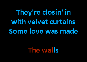 They're closin' in
with velvet curtains

Some love was made

The walls