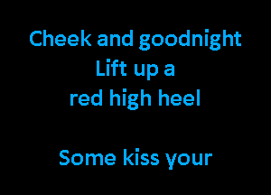 Cheek and goodnight
Lift up a

red high heel

Some kiss your