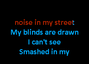 noise in my street

My blinds are drawn
I can't see
Smashed in my