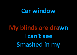 Car window

My blinds are drawn
I can't see
Smashed in my