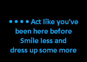 0 0 0 0 Act like you've

been here before
Smile less and
dress up some more