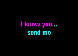 I know you...

send me