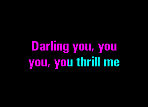 Darling you, you

you, you thrill me
