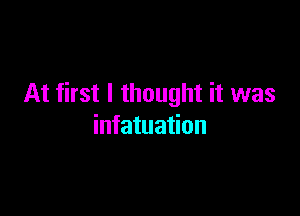 At first I thought it was

infatuation