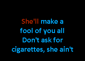 She'll make a

fool of you all
Don't ask for
cigarettes, she ain't