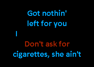Got nothin'
left for you

Don't ask for
cigarettes, she ain't
