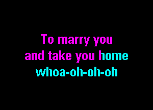 To many you

and take you home
whoa-oh-oh-oh