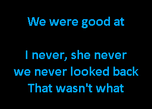 We were good at

I never, she never
we never looked back
That wasn't what