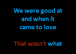 We were good at
and when it

came to love

That wasn't what