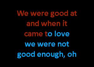 We were good at
and when it

came to love
we were not
good enough, oh