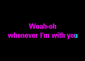 Woah-oh

whenever I'm with you