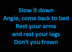 Slow it down
Angie, come back to bed

Rest your arms
and rest your legs
Don't you frown