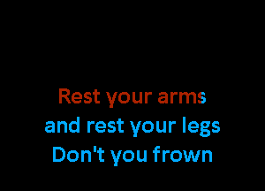 Rest your arms
and rest your legs
Don't you frown