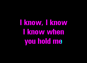 I know, I know

I know when
you hold me