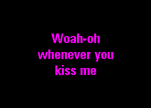 Woah-oh

whenever you
kiss me