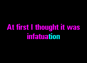 At first I thought it was

infatuation