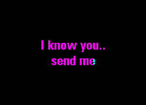 I know you..

send me