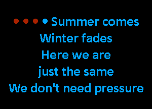 o 0 0 0 Summer comes
Winter fades

Here we are
just the same
We don't need pressure