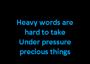 Heavy words are

hard to take
Under pressure
precious things
