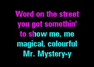 Word on the street
you got somethin'

to show me, me
magical, colourful
Mr. Mystery-y