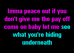 lmma peace out if you
don't give me the pay off
come on baby let me see
what you're hiding
underneath