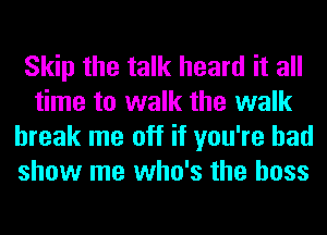 Skip the talk heard it all
time to walk the walk
break me off if you're had
show me who's the boss