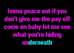 lmma peace out if you
don't give me the pay off
come on baby let me see
what you're hiding
underneath