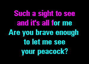 Such a sight to see
and it's all for me

Are you brave enough
to let me see
your peacock?