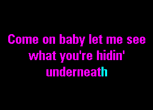 Come on baby let me see

what you're hidin'
underneath