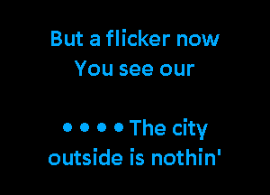 But a flicker now
You see our

0 0 0 0 The city
outside is nothin'