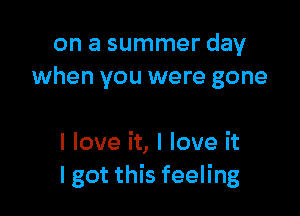 on a summer day
when you were gone

I love it, I love it
I got this feeling