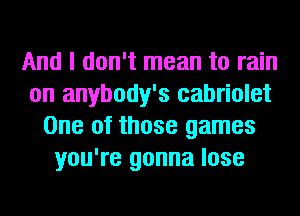 And I don't mean to rain
on anybody's cabriolet
One of those games
you're gonna lose