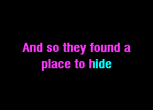 And so they found a

place to hide