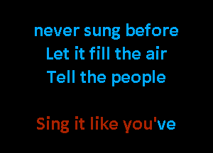 never sung before
Let it fill the air
Tell the people

Sing it like you've
