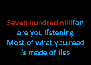 Seven hundred million

are you listening
Most of what you read
is made of lies