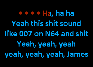 0 0 0 0 Ha, ha ha
Yeah this shit sound
like 007 on N64 and shit
Yeah,yeah,yeah
yeah, yeah, yeah, James