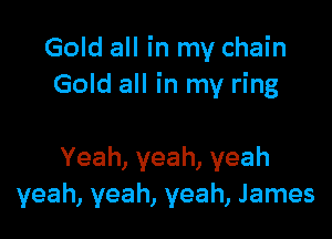 Gold all in my chain
Gold all in my ring

Yeah,yeah,yeah
yeah, yeah, yeah, James