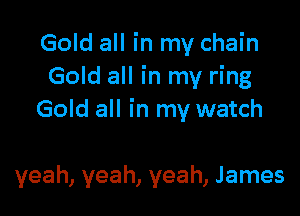 Gold all in my chain
Gold all in my ring

Gold all in my watch

yeah, yeah, yeah, James